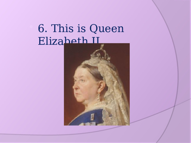 6. This is Queen Elizabeth II 