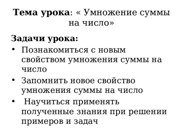 Тема урока : « Умножение суммы на число» Задачи урока: Познакомиться с новым свойством умножения суммы на число Запомнить новое свойство умножения суммы на число  Научиться применять полученные знания при решении примеров и задач 