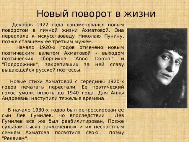 Новый поворот в жизни  Декабрь 1922 года ознаменовался новым поворотом в личной жизни Ахматовой. Она переехала к искусствоведу Николаю Пунину, позже ставшему ее третьим мужем.  Начало 1920-х годов отмечено новым поэтическим взлетом Ахматовой - выходом поэтических сборников 
