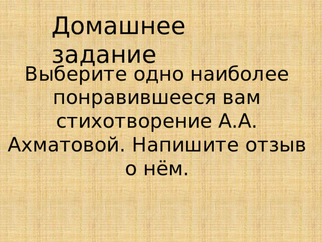 Домашнее задание Выберите одно наиболее понравившееся вам стихотворение А.А. Ахматовой. Напишите отзыв о нём. 