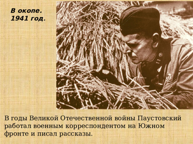 В окопе. 1941 год . В годы Великой Отечественной войны Паустовский работал военным корреспондентом на Южном фронте и писал рассказы. 