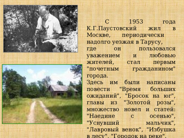  С 1953 года К.Г.Паустовский жил в Москве, периодически надолго уезжая в Тарусу, где он пользовался уважением и любовью жителей, стал первым 