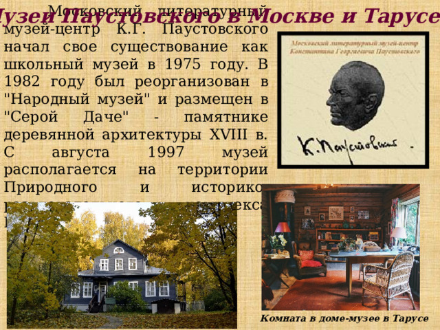  Московский литературный музей-центр К.Г. Паустовского начал свое существование как школьный музей в 1975 году. В 1982 году был реорганизован в 