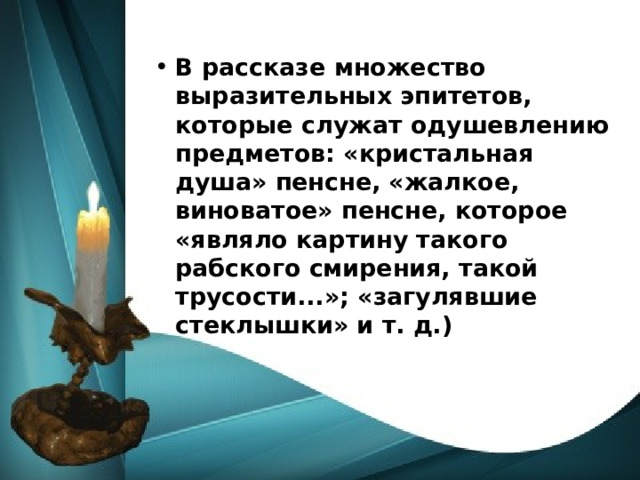 В рассказе множество выразительных эпитетов, которые служат одушевлению предметов: «кристальная душа» пенсне, «жалкое, виноватое» пенсне, которое «являло картину такого рабского смирения, такой трусости...»; «загулявшие стеклышки» и т. д.) 