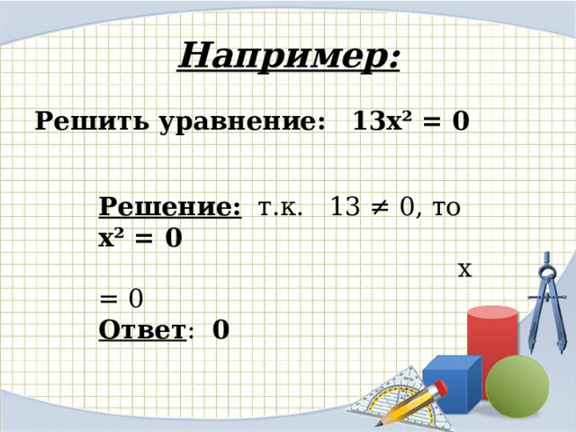 Например: Решить уравнение:  13х² = 0  Решение: т.к. 13 ≠ 0, то х² = 0   х = 0 Ответ : 0 