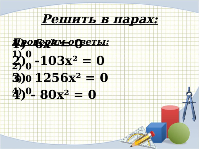 Решить в парах: 1) 6х² = 0 Проверим ответы: 2) -103х² = 0 1) 0 3) 1256х² = 0 2) 0 4) - 80х² = 0 3) 0  4) 0 