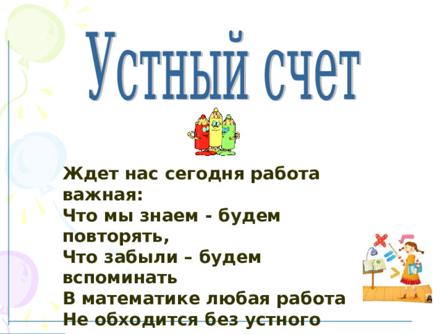   Ждет нас сегодня работа важная: Что мы знаем - будем повторять, Что забыли – будем вспоминать В математике любая работа Не обходится без устного счета. 