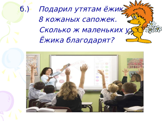  б.) Подарил утятам ёжик    8 кожаных сапожек.  Сколько ж маленьких утят  Ёжика благодарят? 