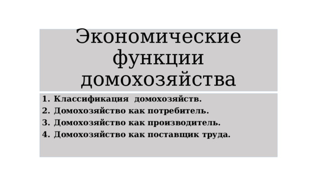 Экономические функции домохозяйства Классификация домохозяйств. Домохозяйство как потребитель. Домохозяйство как производитель. Домохозяйство как поставщик труда. 