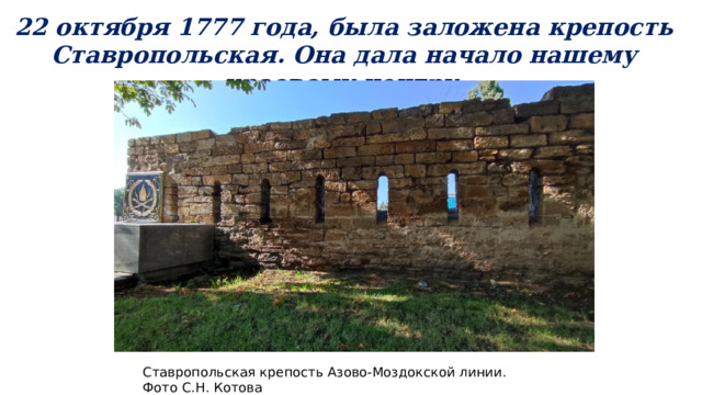 22 октября 1777 года, была заложена крепость Ставропольская. Она дала начало нашему краевому центру. Ставропольская крепость Азово-Моздокской линии. Фото С.Н. Котова 