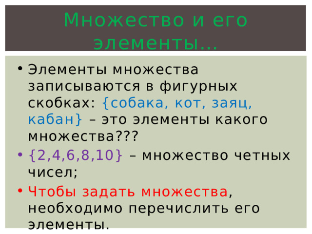 Множество и его элементы… Элементы множества записываются в фигурных скобках: {собака, кот, заяц, кабан} – это элементы какого множества??? {2,4,6,8,10} – множество четных чисел; Чтобы задать множества , необходимо перечислить его элементы. 