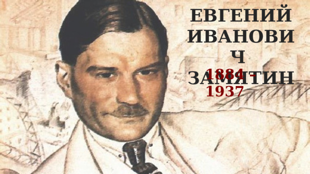 ЕВГЕНИЙ ИВАНОВИЧ  ЗАМЯТИН 1884 –1937 