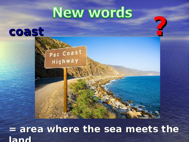 ? coast  = area where the sea meets the land 