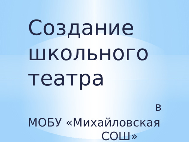 Создание школьного театра в МОБУ «Михайловская СОШ» 