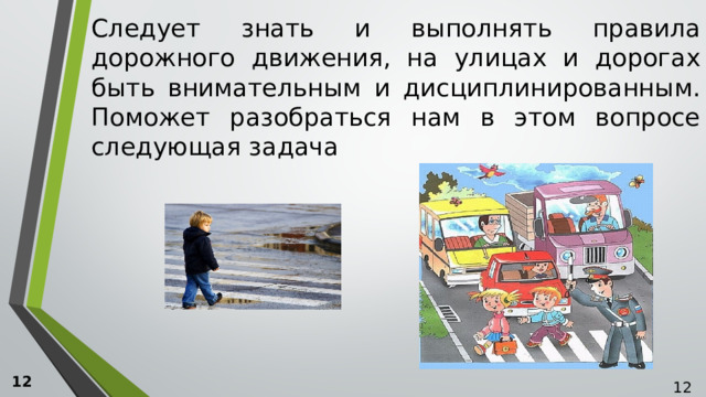 Следует знать и выполнять правила дорожного движения, на улицах и дорогах быть внимательным и дисциплинированным. Поможет разобраться нам в этом вопросе следующая задача 12  