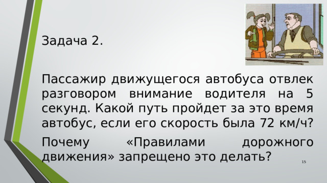 Задача 2. Пассажир движущегося автобуса отвлек разговором внимание водителя на 5 секунд. Какой путь пройдет за это время автобус, если его скорость была 72 км/ч? Почему «Правилами дорожного движения» запрещено это делать?  