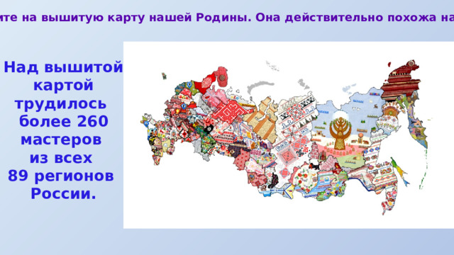 Посмотрите на вышитую карту нашей Родины. Она действительно похожа на мозаику. Над вышитой картой трудилось более 260 мастеров из всех 89 регионов России. 