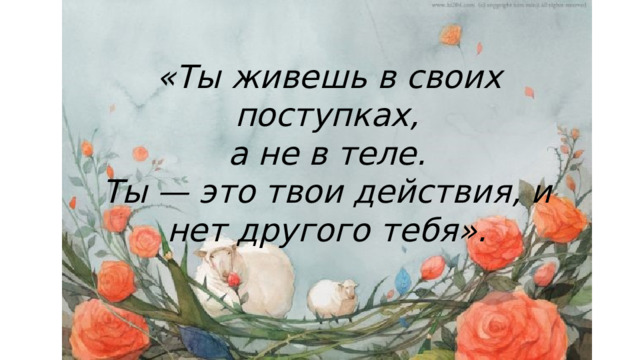  «Ты живешь в своих поступках,  а не в теле. Ты — это твои действия, и нет другого тебя». 