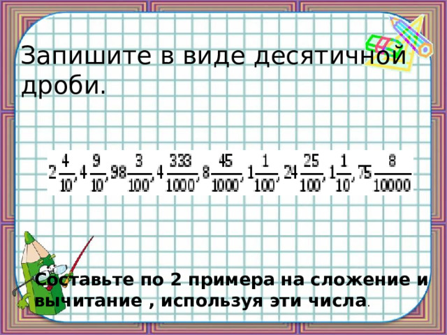 Запишите в виде десятичной дроби. Составьте по 2 примера на сложение и вычитание , используя эти числа . 