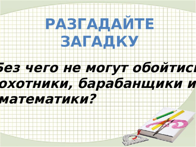 Разгадайте загадку   Без чего не могут обойтись  охотники, барабанщики и  математики? 