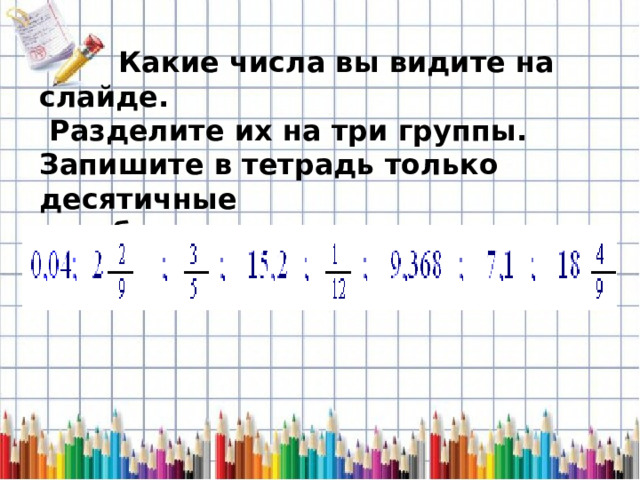  Какие числа вы видите на слайде.  Разделите их на три группы. Запишите в тетрадь только десятичные  дроби.   