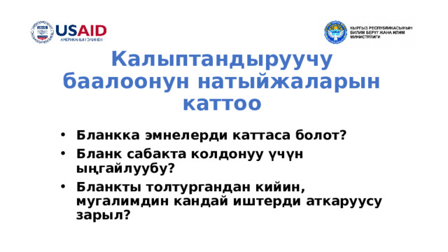   Калыптандыруучу баалоонун натыйжаларын каттоо Бланкка эмнелерди каттаса болот? Бланк сабакта колдонуу үчүн ыңгайлуубу? Бланкты толтургандан кийин, мугалимдин кандай иштерди аткаруусу зарыл? 