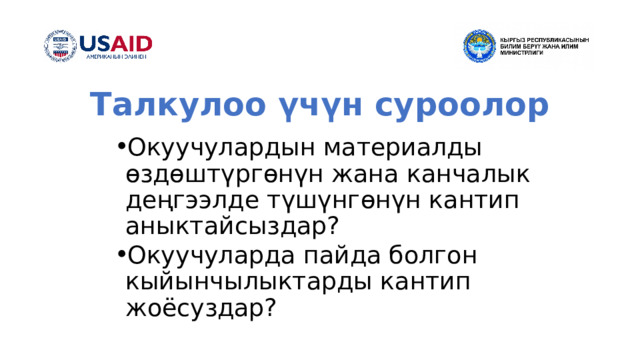 Талкулоо үчүн суроолор Окуучулардын материалды өздөштүргөнүн жана канчалык деңгээлде түшүнгөнүн кантип аныктайсыздар? Окуучуларда пайда болгон кыйынчылыктарды кантип жоёсуздар? Окуучулардын материалды өздөштүргөнүн жана канчалык деңгээлде түшүнгөнүн кантип аныктайсыздар? Окуучуларда пайда болгон кыйынчылыктарды кантип жоёсуздар? Окуучулардын материалды өздөштүргөнүн жана канчалык деңгээлде түшүнгөнүн кантип аныктайсыздар? Окуучуларда пайда болгон кыйынчылыктарды кантип жоёсуздар? Окуучулардын материалды өздөштүргөнүн жана канчалык деңгээлде түшүнгөнүн кантип аныктайсыздар? Окуучуларда пайда болгон кыйынчылыктарды кантип жоёсуздар? 