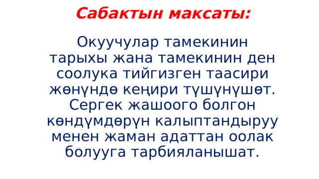 Сабактын максаты: Окуучулар тамекинин тарыхы жана тамекинин ден соолука тийгизген таасири жөнүндө кеңири түшүнүшөт. Сергек жашоого болгон көндүмдөрүн калыптандыруу менен жаман адаттан оолак болууга тарбияланышат. 