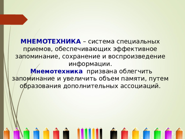 МНЕМОТЕХНИКА  – система специальных приемов, обеспечивающих эффективное запоминание, сохранение и воспроизведение информации.  Мнемотехника  призвана облегчить запоминание и увеличить объем памяти, путем образования дополнительных ассоциаций. 