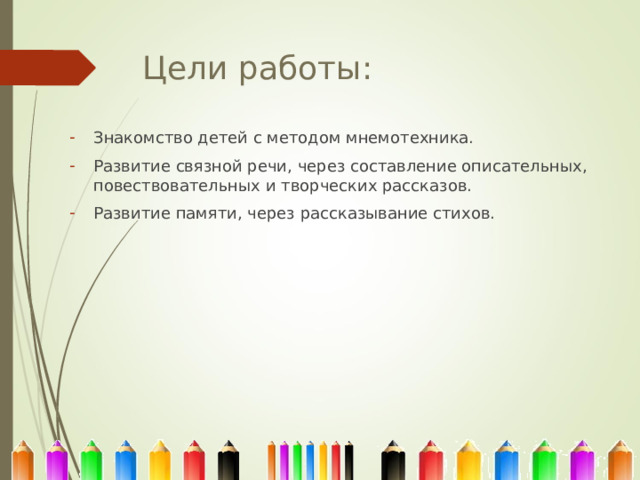 Цели работы: Знакомство детей с методом мнемотехника. Развитие связной речи, через составление описательных, повествовательных и творческих рассказов. Развитие памяти, через рассказывание стихов. 