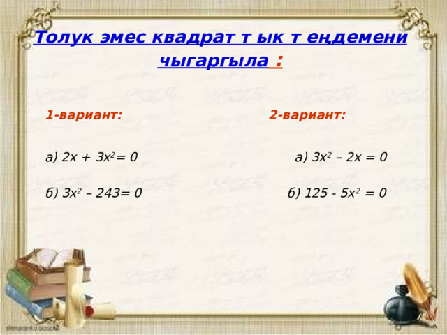Толук эмес квадрат т ык т еңдемени чыгаргыла :   1-вариант: 2-вариант:  а) 2х + 3х 2 = 0 а) 3х 2 – 2х = 0 б) 3х 2 – 243= 0 б) 125 - 5х 2 = 0     