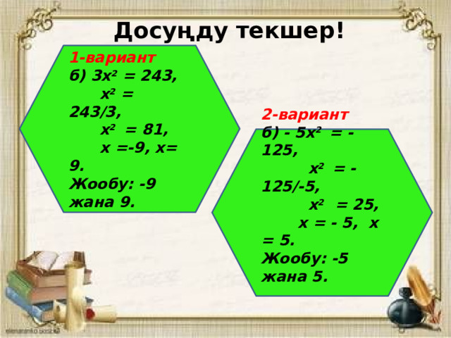 Досуңду текшер! 1-вариант б) 3х 2 = 243,  х 2 = 243/3,  х 2 = 81,  х =-9, х= 9. Жообу: -9 жана 9. 2-вариант б) - 5х 2 = - 125,  х 2 = -125/-5,  х 2 = 25,  х = - 5, х = 5. Жообу: -5 жана 5.   