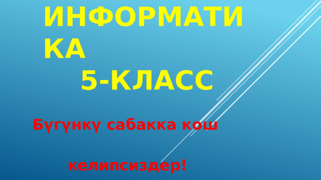 Информатика  5-класс  Бүгүнкү сабакка кош  келипсиздер! 