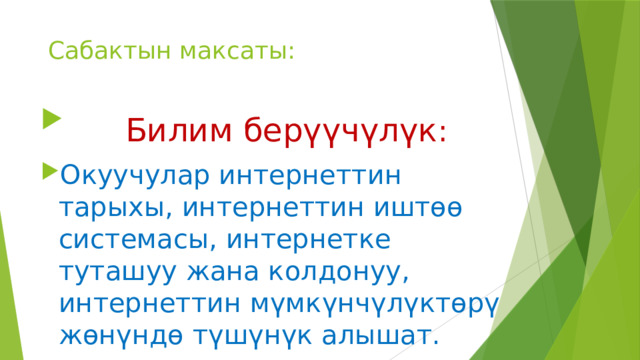  Сабактын максаты:  Билим берүүчүлүк :  Окуучулар интернеттин тарыхы, интернеттин иштөө системасы, интернетке туташуу жана колдонуу, интернеттин мүмкүнчүлүктөрү жөнүндө түшүнүк алышат. 