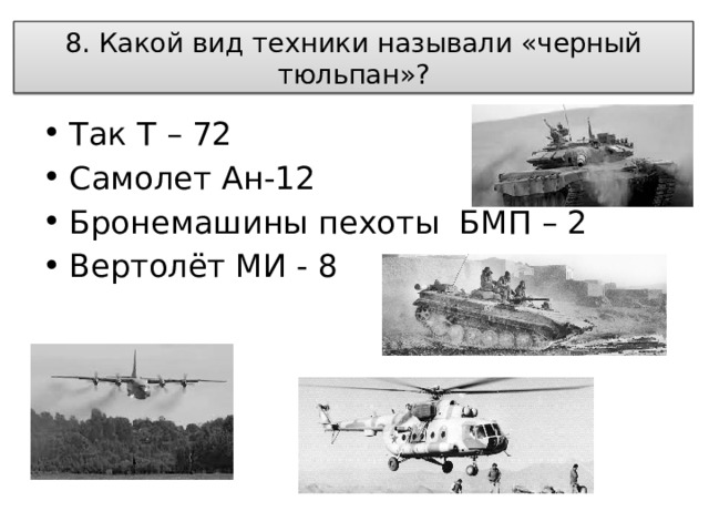 8. Какой вид техники называли «черный тюльпан»? Так Т – 72 Самолет Ан-12 Бронемашины пехоты БМП – 2 Вертолёт МИ - 8 