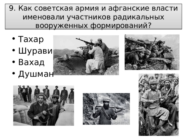  9. Как советская армия и афганские власти именовали участников радикальных вооруженных формирований?   Тахар Шурави Вахад Душман 
