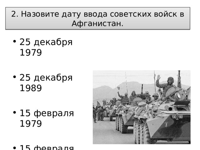  2. Назовите дату ввода советских войск в Афганистан.   25 декабря 1979 25 декабря 1989 15 февраля 1979 15 февраля 1989 