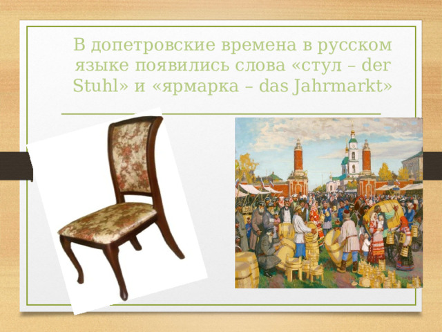 В допетровские времена в русском языке появились слова «стул – der Stuhl » и «ярмарка – das Jahrmarkt » 