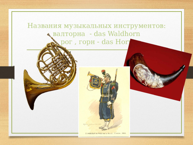 Названия музыкальных инструментов :  валторна - das  Waldhorn  рог , горн - das Horn 