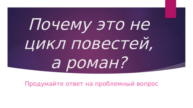 Почему это не цикл повестей, а роман? Продумайте ответ на проблемный вопрос 