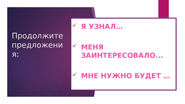 Продолжите предложения: Я узнал…  Меня заинтересовало...  Мне нужно будет … 