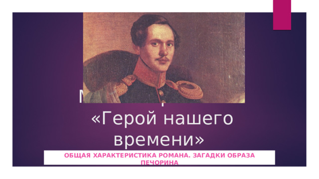 М. Ю. Лермонтов  «Герой нашего времени» Общая характеристика романа. Загадки образа Печорина 