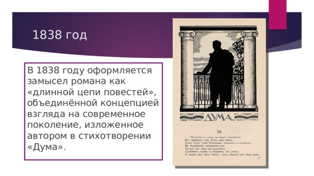 1838 год В 1838 году оформляется замысел романа как «длинной цепи повестей», объединённой концепцией взгляда на современное поколение, изложенное автором в стихотворении «Дума». 