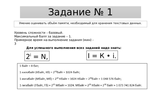 Задание № 1 Умение оценивать объём памяти, необходимый для хранения текстовых данных. Уровень сложности – базовый. Максимальный балл за задание – 1. Примерное время на выполнение задания (мин) - 3 Для успешного выполнения всех заданий надо знать: I = К • i. 2 i = N, 