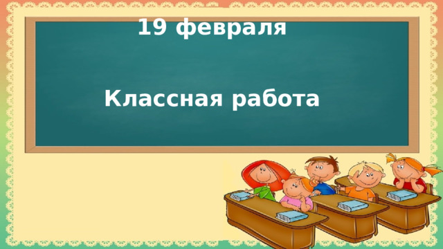19 февраля    Классная работа 
