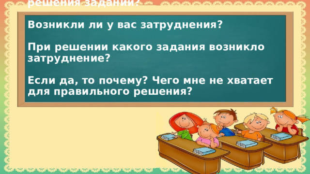 Какие знания вы использовали для решения заданий?   Возникли ли у вас затруднения?   При решении какого задания возникло затруднение?   Если да, то почему? Чего мне не хватает для правильного решения?   