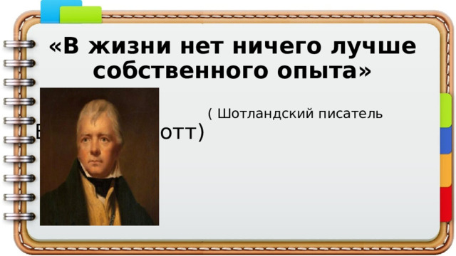 «В жизни нет ничего лучше собственного опыта»  ( Шотландский писатель Вальтер Скотт) 