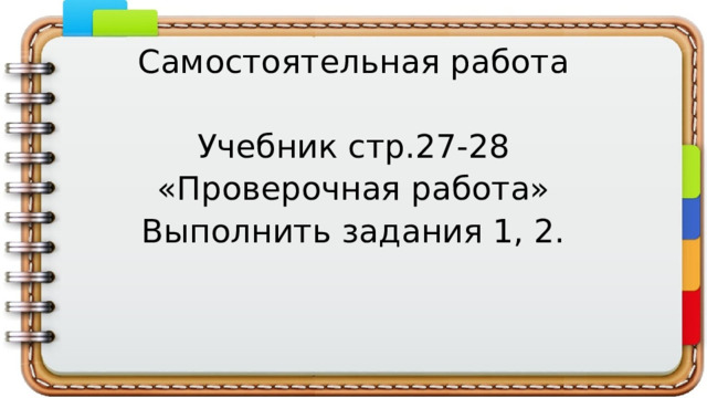 Самостоятельная работа Учебник стр.27-28 «Проверочная работа» Выполнить задания 1, 2. 