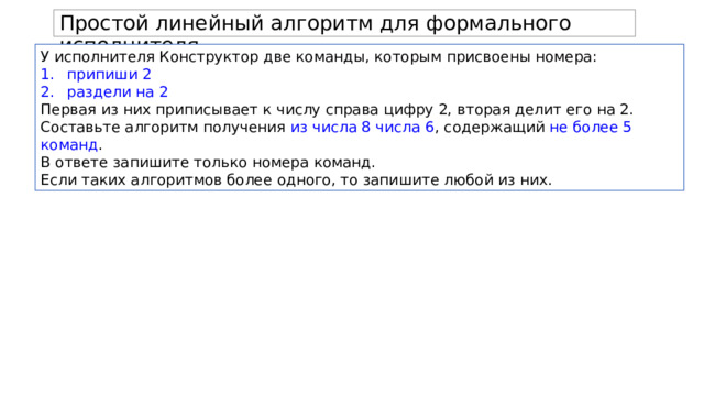 Простой линейный алгоритм для формального исполнителя. У исполнителя Конструктор две команды, которым присвоены номера: припиши 2 раздели на 2 Первая из них приписывает к числу справа цифру 2, вторая делит его на 2. Составьте алгоритм получения из числа 8 числа 6 , содержащий не более 5 команд . В ответе запишите только номера команд. Если таких алгоритмов более одного, то запишите любой из них. 