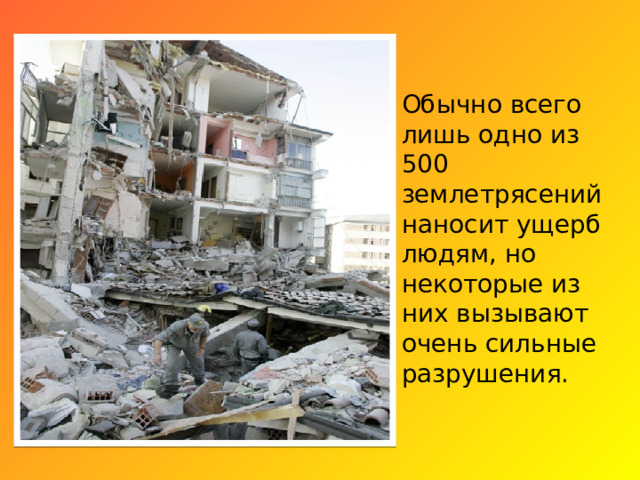 Обычно всего лишь одно из 500 землетрясений наносит ущерб людям, но некоторые из них вызывают очень сильные разрушения. 